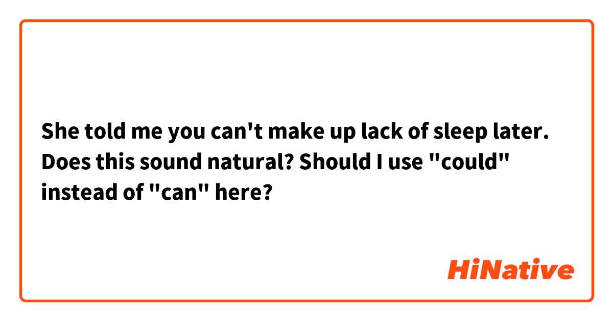 She told me you can't make up lack of sleep later.

Does this sound natural? Should I use "could" instead of "can" here?