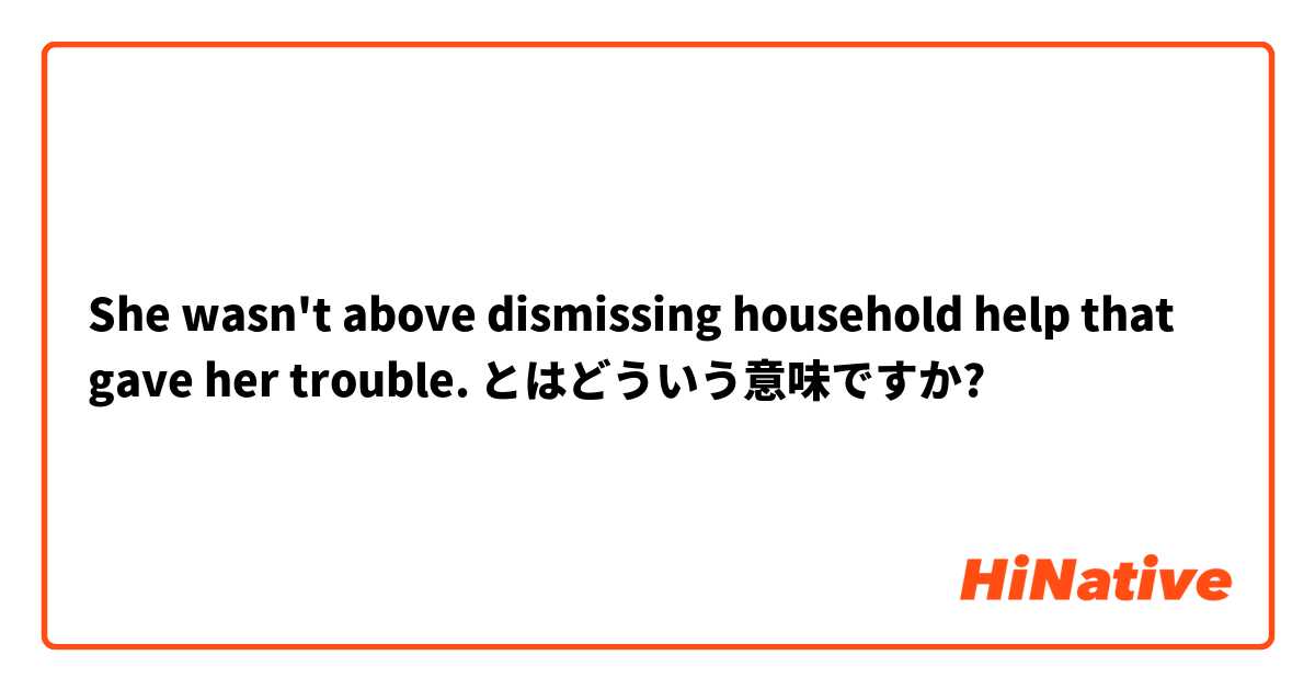 She wasn't above dismissing household help that gave her trouble.  

 とはどういう意味ですか?
