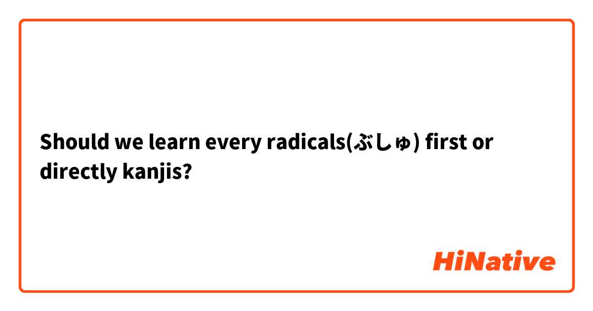 Should we learn every radicals(ぶしゅ) first or directly kanjis?