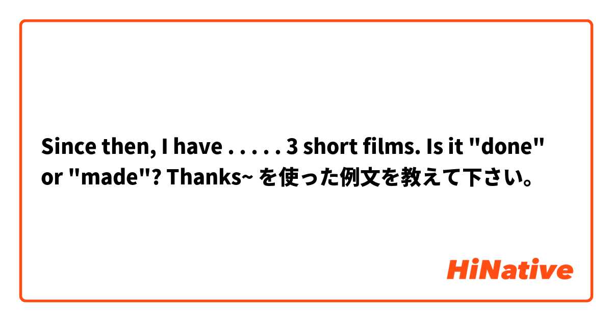 Since then, I have . . . . . 3 short films. Is it "done" or "made"? Thanks~ を使った例文を教えて下さい。