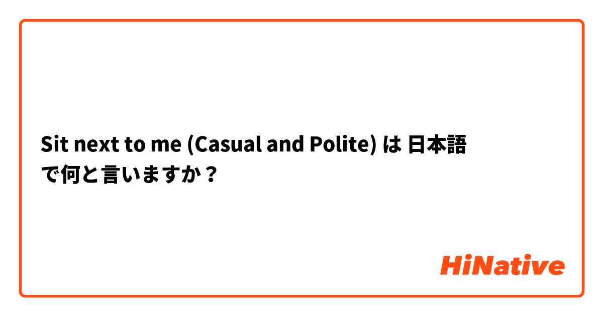 Sit next to me (Casual and Polite) は 日本語 で何と言いますか？