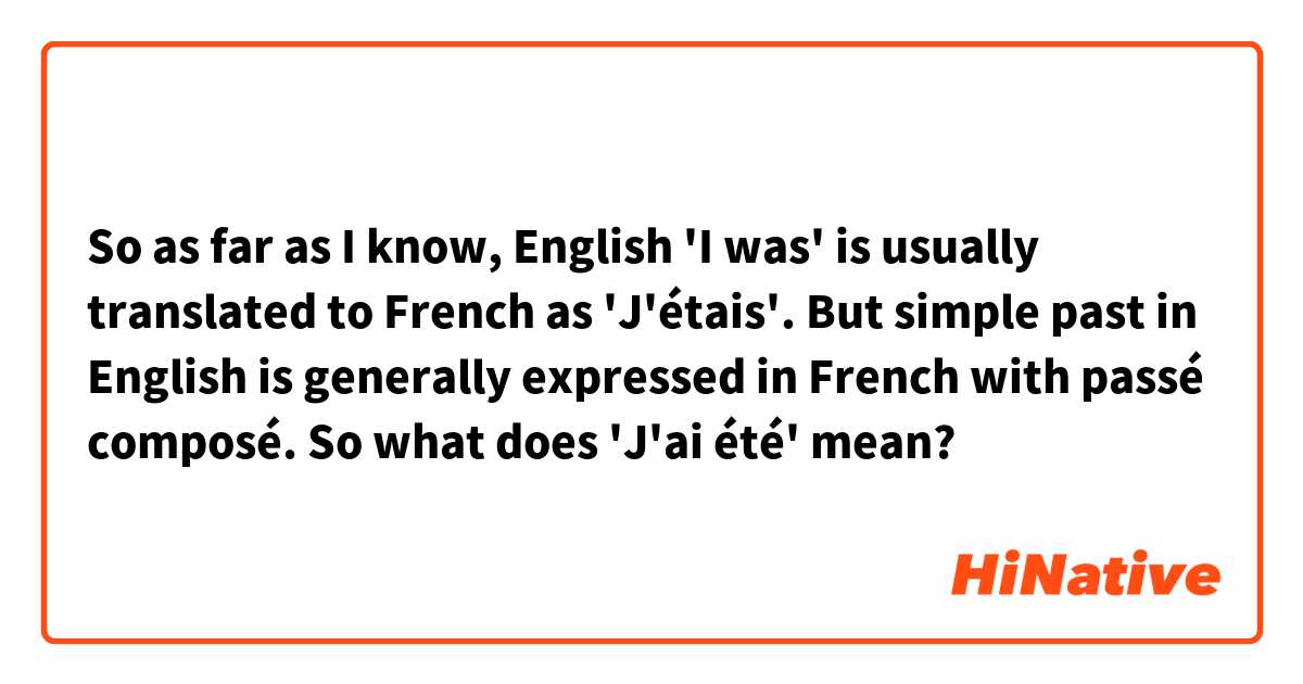 So as far as I know, English 'I was' is usually translated to French as 'J'étais'. But simple past in English is generally expressed in French with passé composé. So what does 'J'ai été' mean?