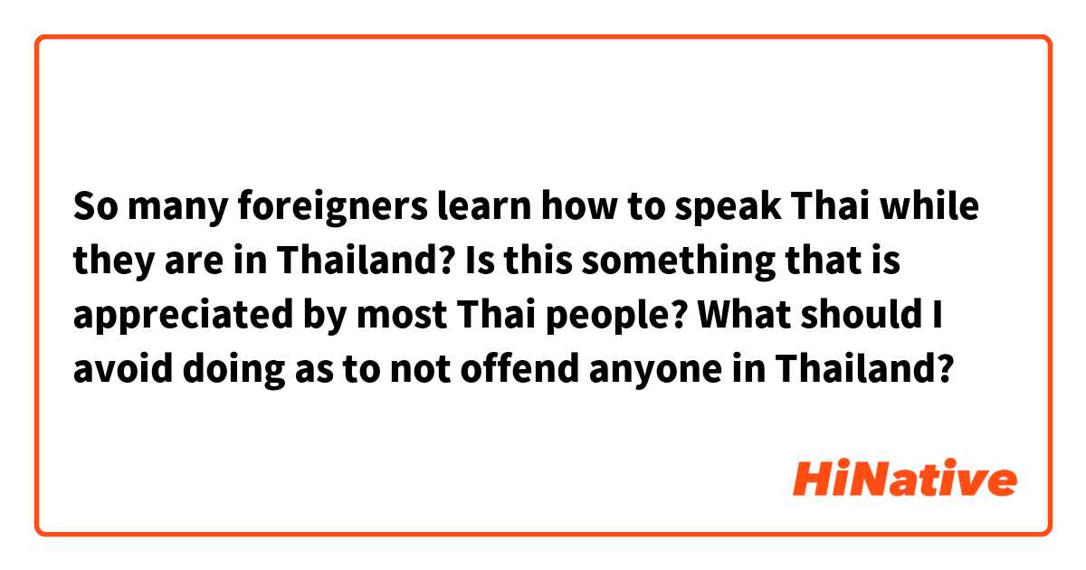 So many foreigners learn how to speak Thai while they are in Thailand? Is this something that is appreciated by most Thai people? What should I avoid doing as to not offend anyone in Thailand? 