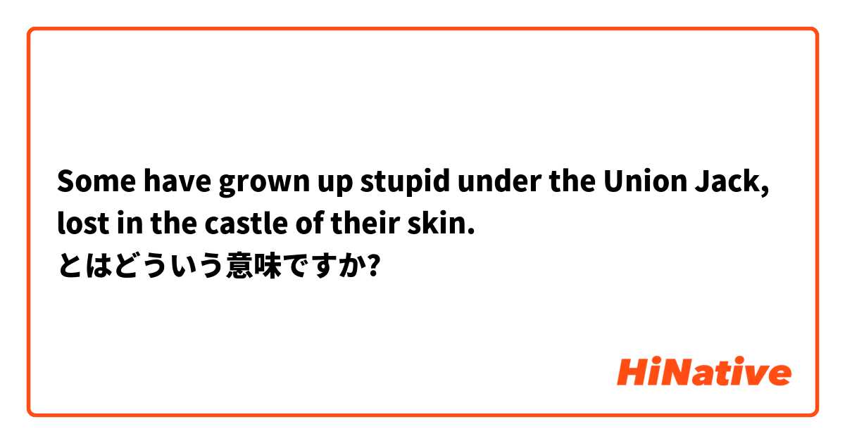 Some have grown up stupid under the Union Jack, lost in the castle of their skin. とはどういう意味ですか?