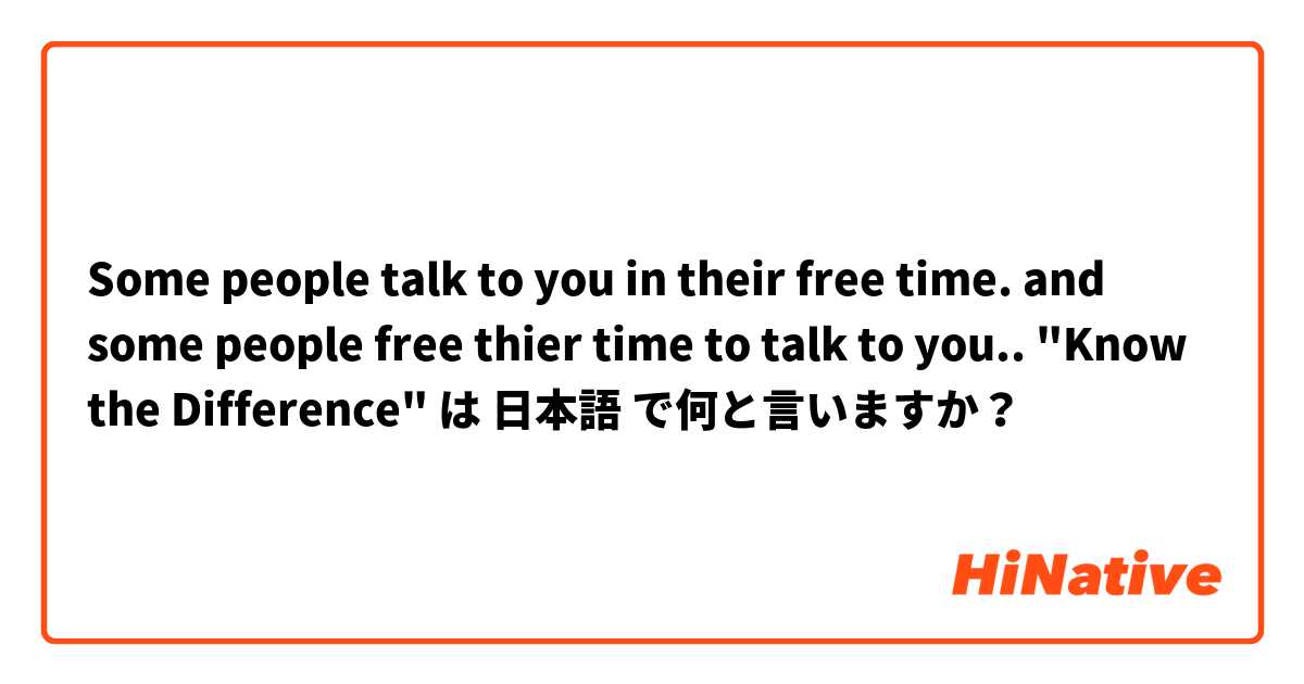 Some people talk to you in their free time. and some people free thier time to talk to you.. "Know the Difference" は 日本語 で何と言いますか？