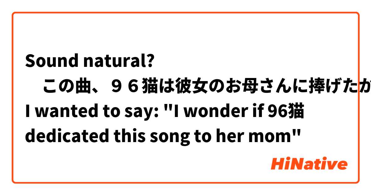Sound natural? 　この曲、９６猫は彼女のお母さんに捧げたかな？
I wanted to say: "I wonder if 96猫 dedicated this song to her mom"