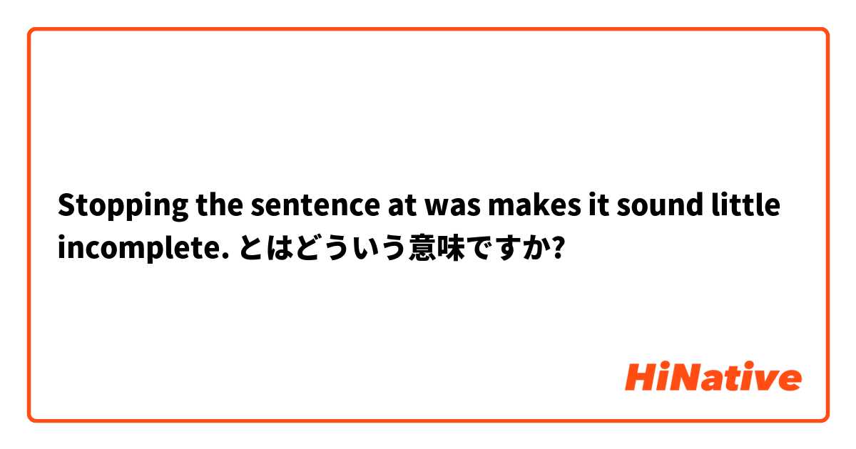 Stopping the sentence at was makes it sound little incomplete. とはどういう意味ですか?