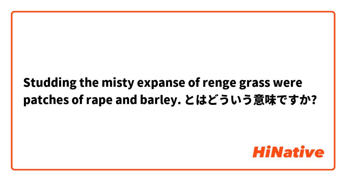 Studding the misty expanse of renge grass were patches of rape and barley. とはどういう意味ですか?