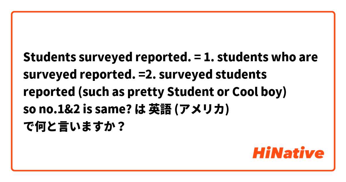 Students surveyed reported.
= 1. students who are surveyed reported.
=2. surveyed students reported 
(such as pretty Student or Cool boy) 
                  ↪⤴️               ↪⤴️
so no.1&2 is same? は 英語 (アメリカ) で何と言いますか？