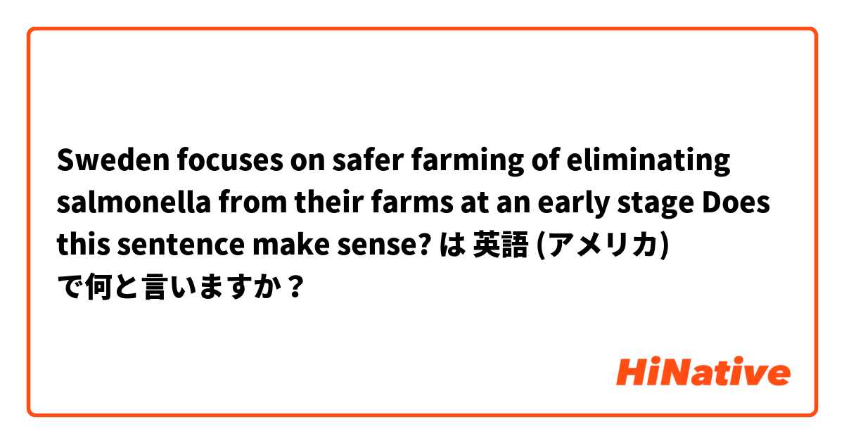 Sweden focuses on safer farming of eliminating salmonella from their farms at an early stage 


Does this sentence make sense? は 英語 (アメリカ) で何と言いますか？