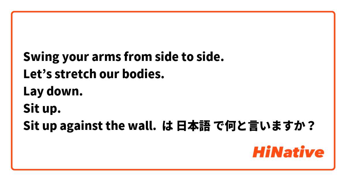 Swing your arms from side to side.
Let’s stretch our bodies.
Lay down.
Sit up.
Sit up against the wall. は 日本語 で何と言いますか？