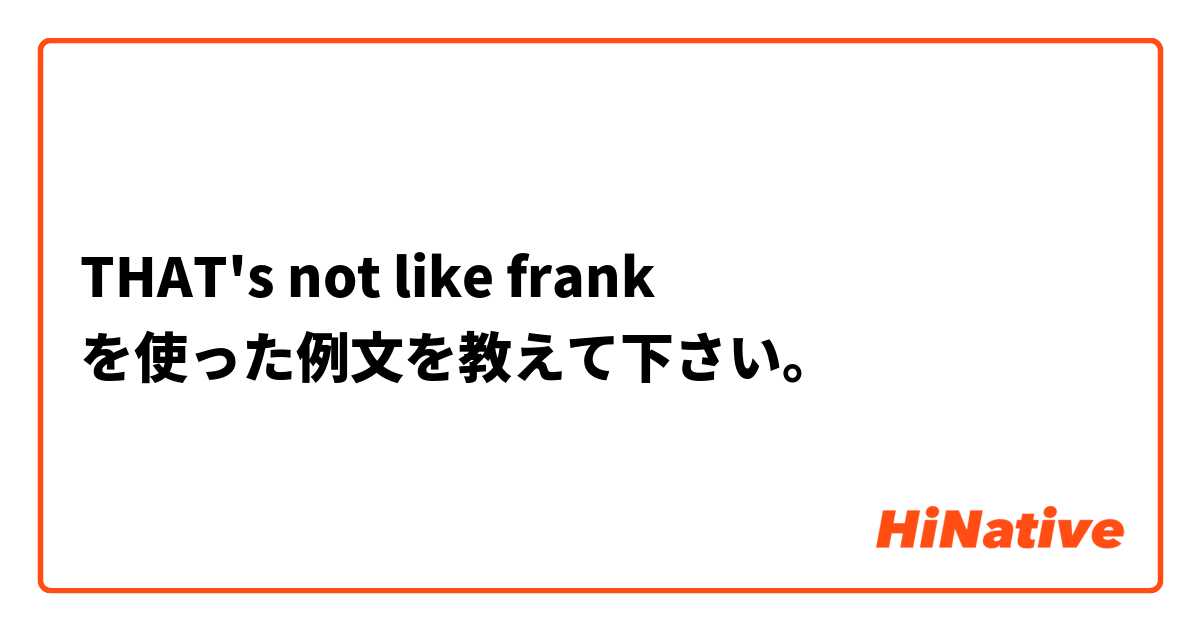 THAT's not like frank を使った例文を教えて下さい。