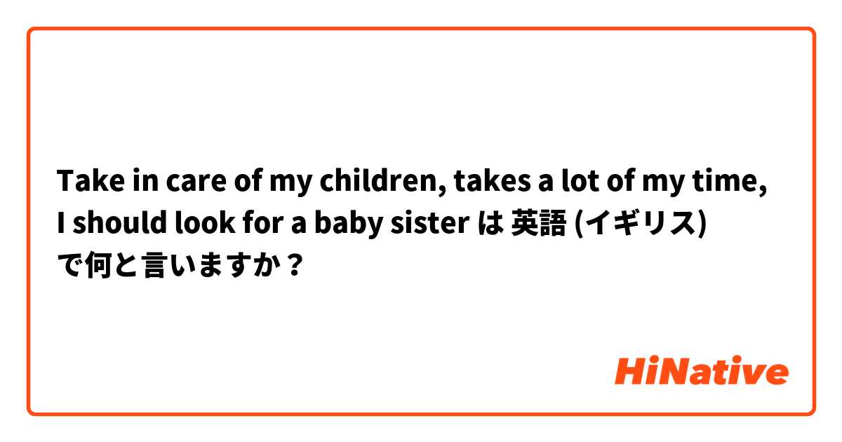 Take in care of my children, takes a lot of my time, I should look for a baby sister は 英語 (イギリス) で何と言いますか？