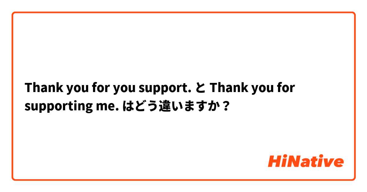 Thank you for you support. と Thank you for supporting me. はどう違いますか？