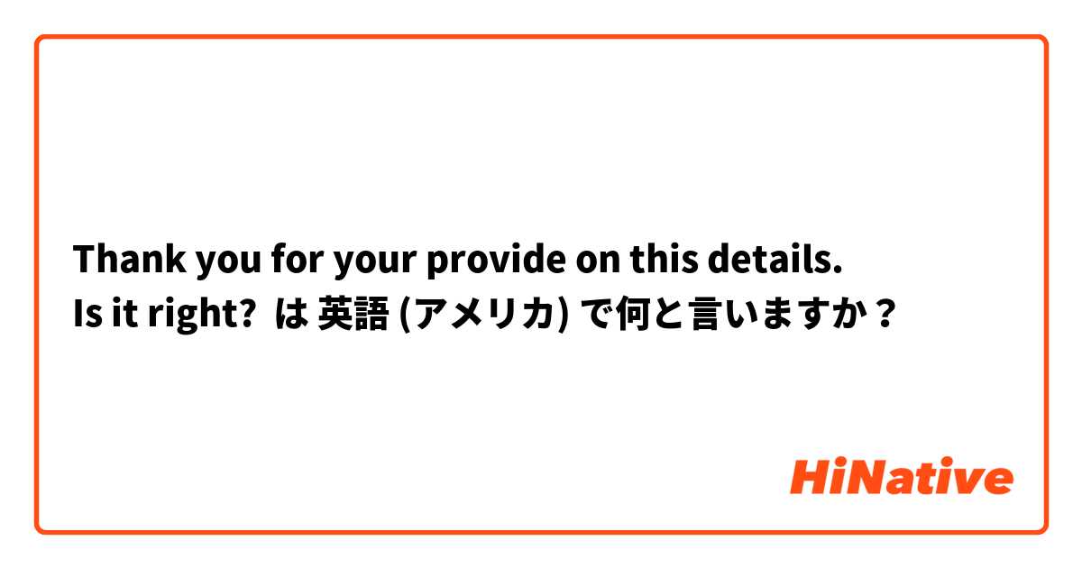 Thank you for your provide on this details.
Is it right? は 英語 (アメリカ) で何と言いますか？