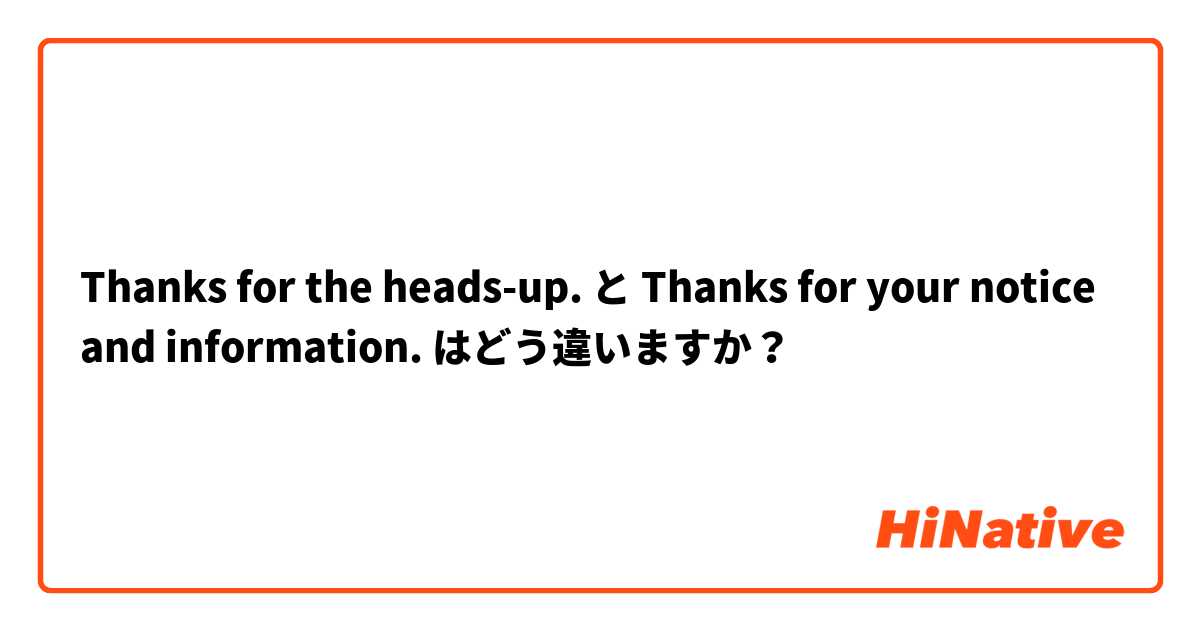 Thanks for the heads-up. と Thanks for your notice and information.  はどう違いますか？