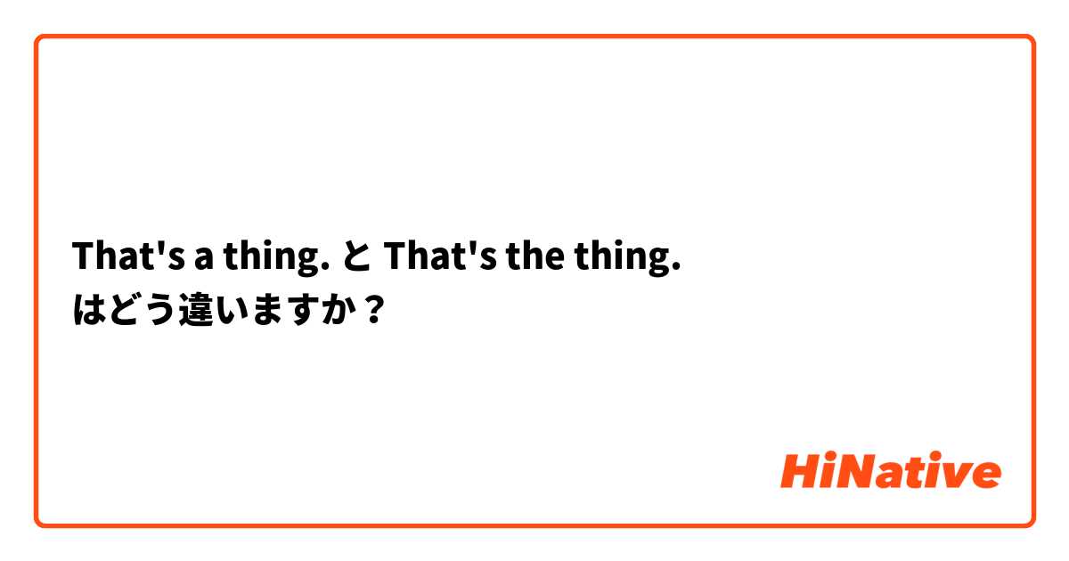 That's a thing. と That's the thing. はどう違いますか？