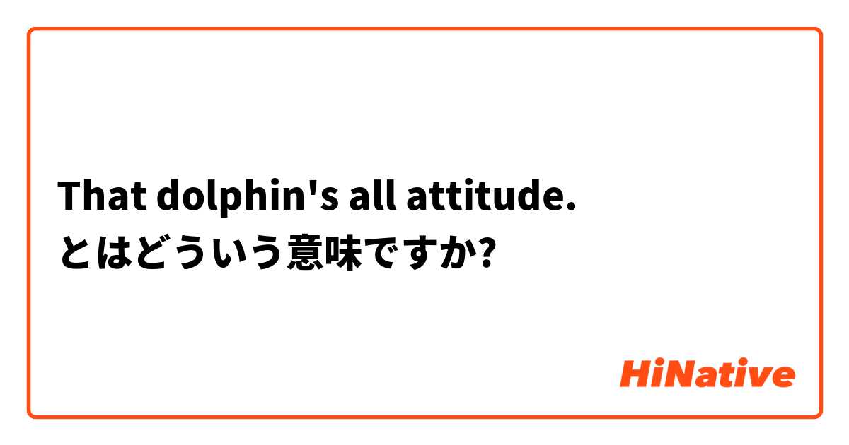 That dolphin's all attitude. とはどういう意味ですか?