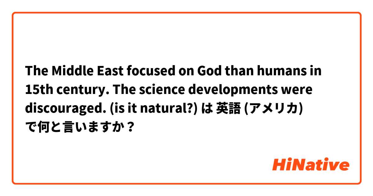 The Middle East focused on God than humans in 15th century. The science developments were discouraged. 
(is it natural?) は 英語 (アメリカ) で何と言いますか？