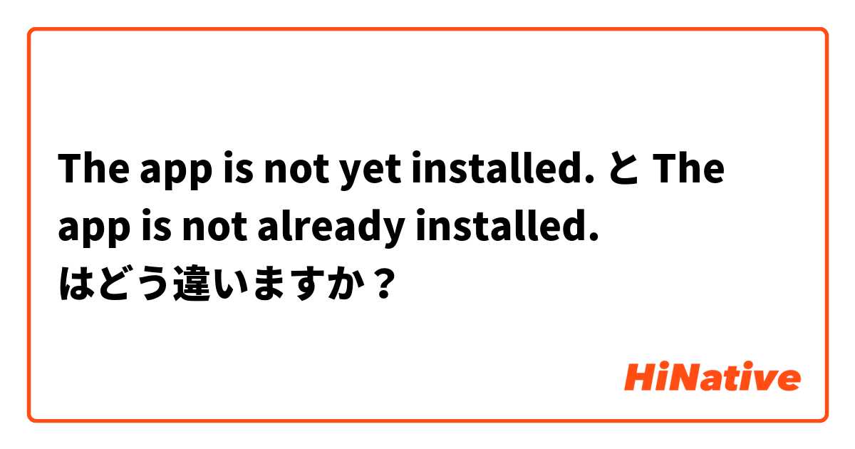 The app is not yet installed. と The app is not already installed. はどう違いますか？