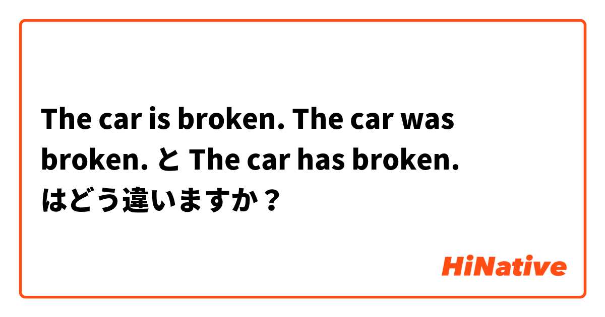 The car is broken. The car was broken. と The car has broken.  はどう違いますか？