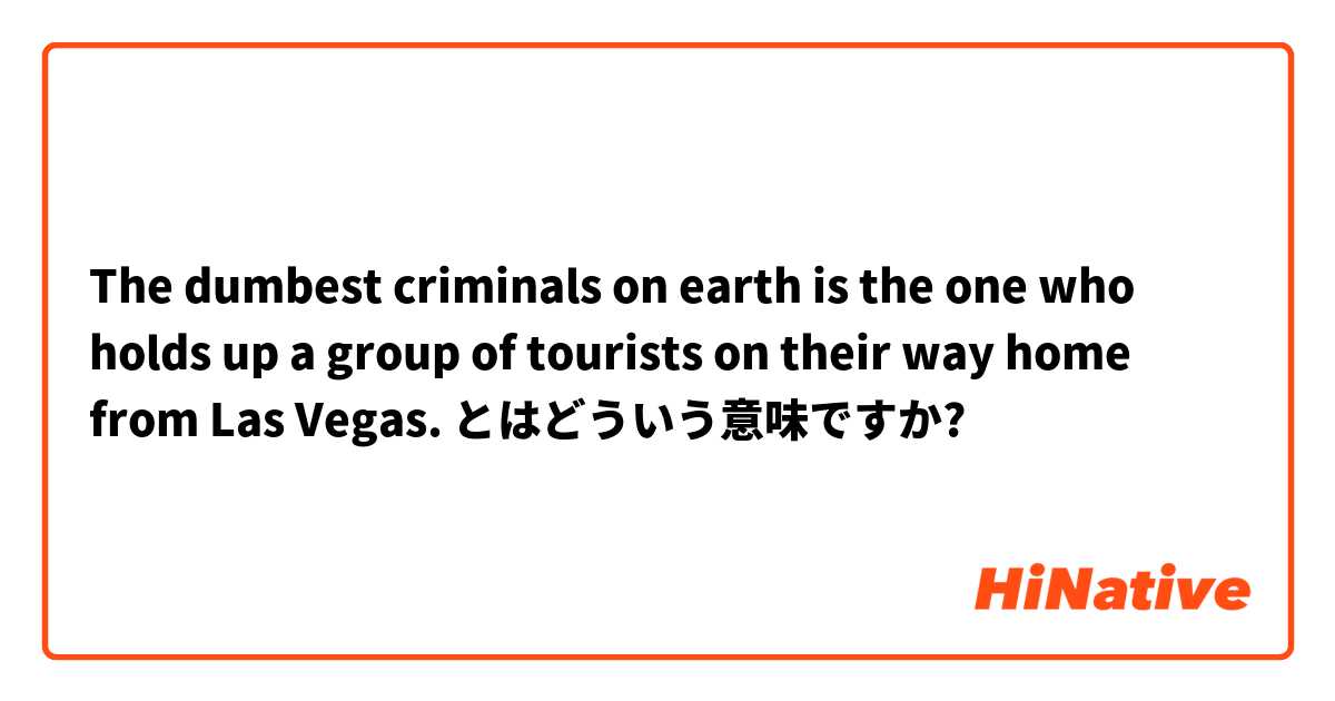 The dumbest criminals on earth is the one who holds up a group of tourists on their way home from Las Vegas. とはどういう意味ですか?