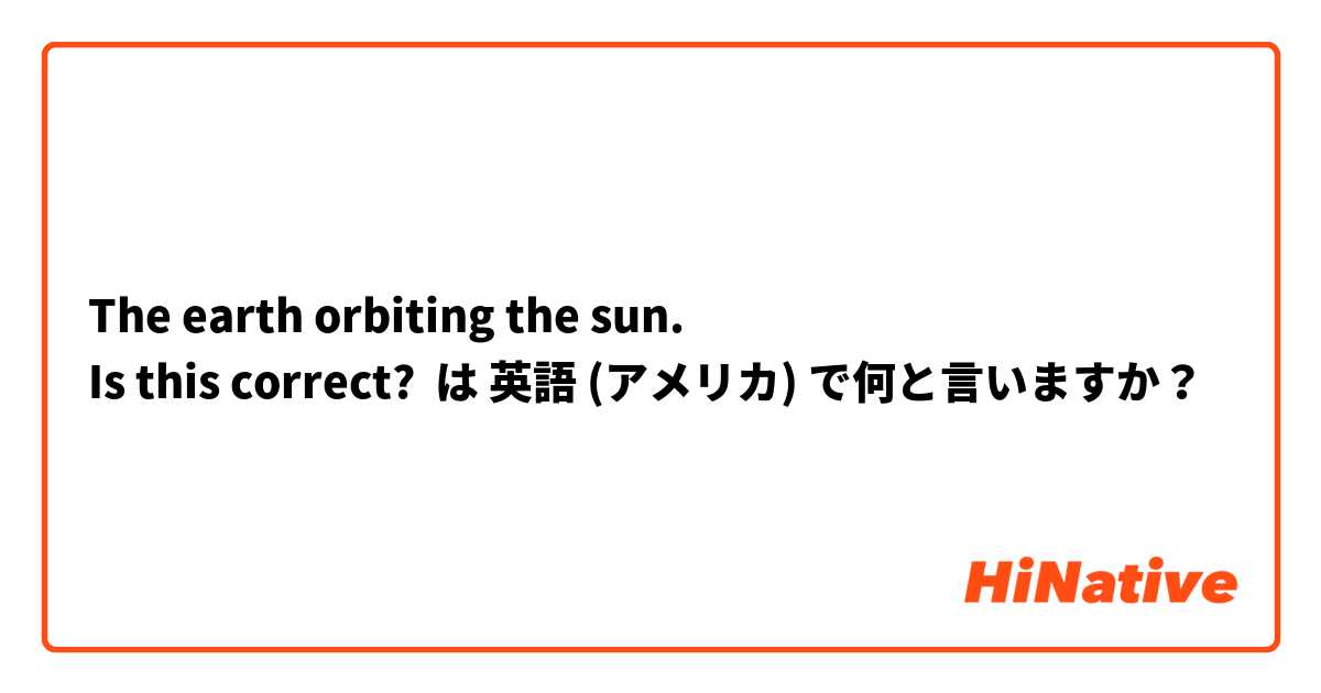 The earth orbiting the sun.  
Is this correct? は 英語 (アメリカ) で何と言いますか？