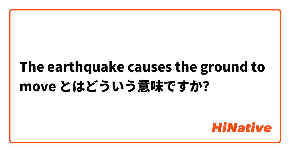 The earthquake causes the ground to move とはどういう意味ですか?