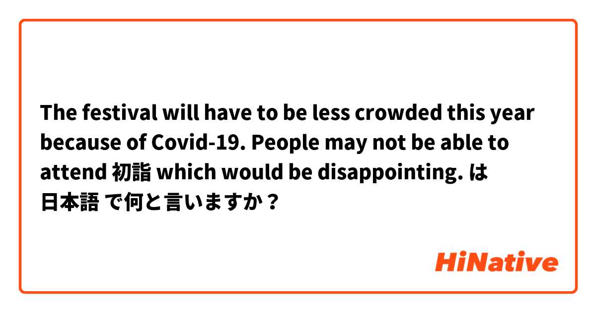 The festival will have to be less crowded this year because of Covid-19.
People may not be able to attend 初詣 which would be disappointing. は 日本語 で何と言いますか？