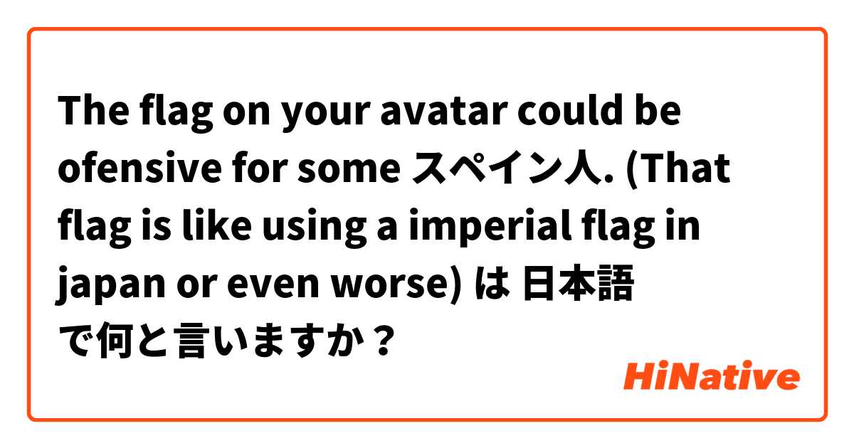 The flag on your avatar could be ofensive for some スペイン人. (That flag is like using a imperial flag in japan or even worse) は 日本語 で何と言いますか？