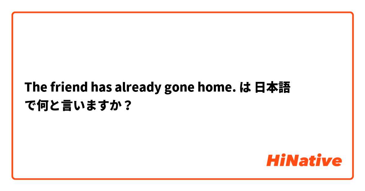 The friend has already gone home. は 日本語 で何と言いますか？