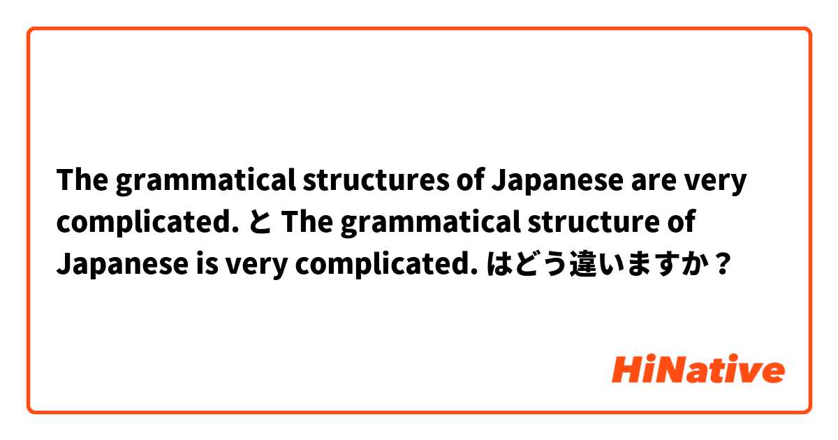 The grammatical structures of Japanese are very complicated. と The grammatical structure of Japanese is very complicated. はどう違いますか？
