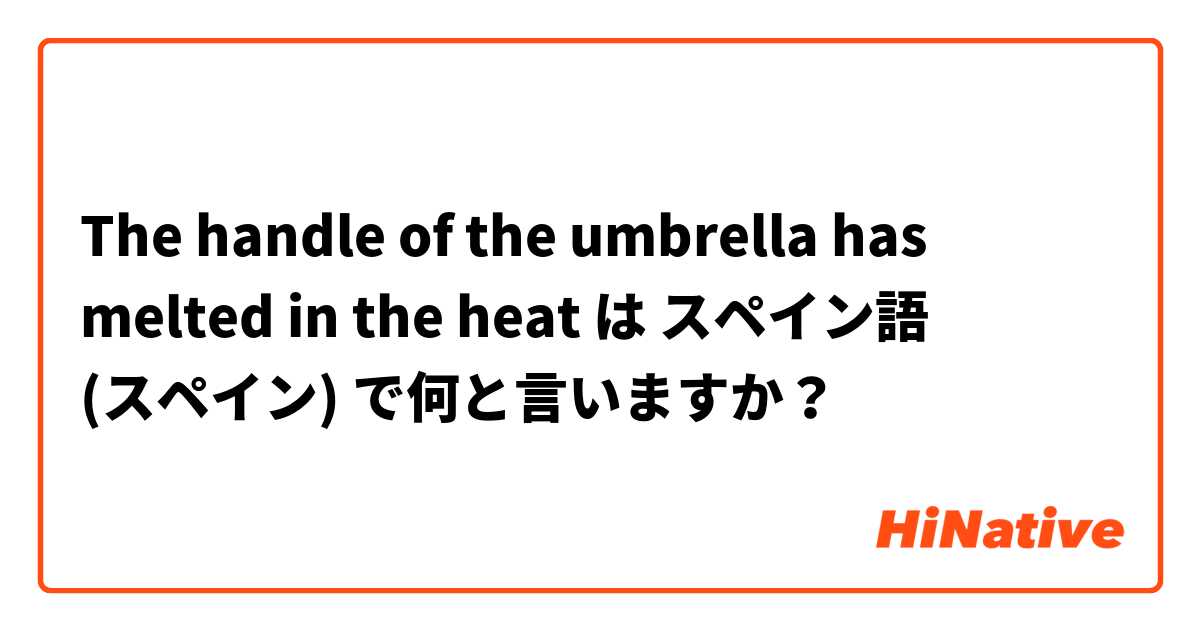 The handle of the umbrella has melted in the heat  は スペイン語 (スペイン) で何と言いますか？