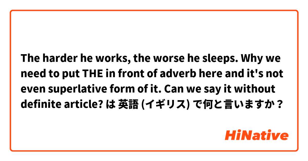 The harder he works, the worse he sleeps. 

Why we need to put THE in front of adverb here and it's not even superlative form of it.
Can we say it without definite article?  は 英語 (イギリス) で何と言いますか？