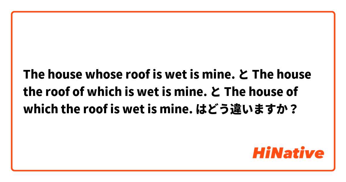 The house whose roof is wet is mine. と The house the roof of which is wet is mine. と The house of which the roof is wet is mine. はどう違いますか？