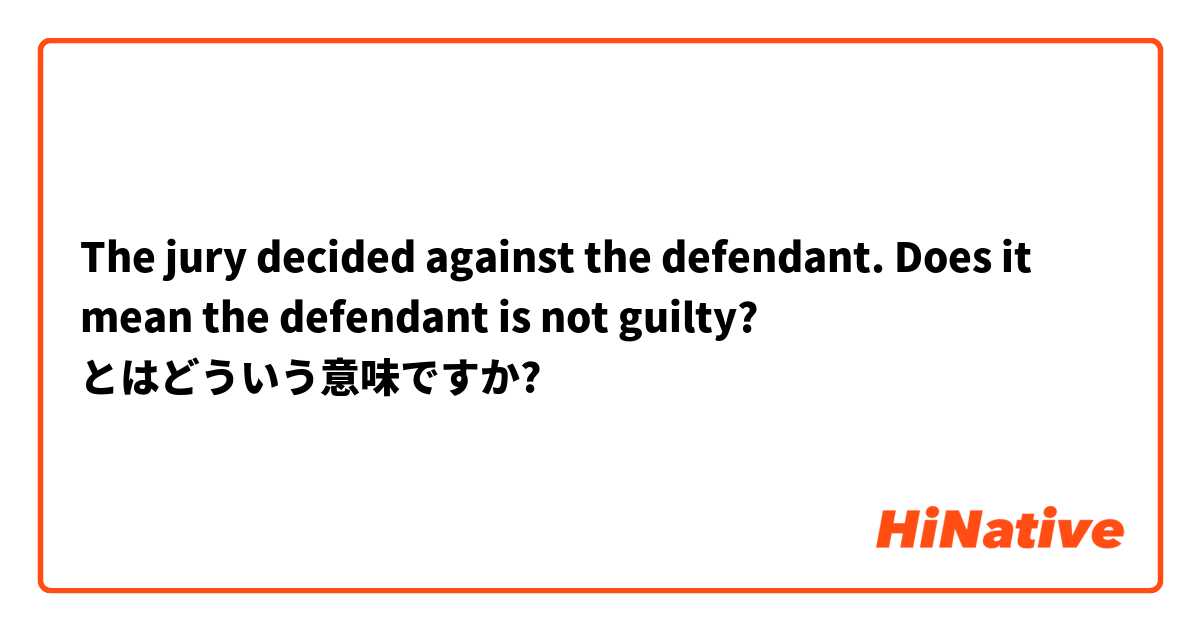 The jury decided against the defendant. Does it mean the defendant is not guilty? とはどういう意味ですか?