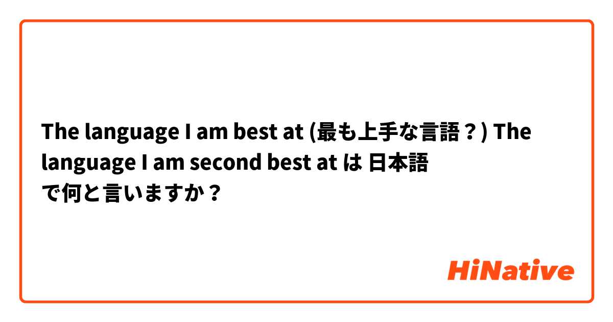 The language I am best at (最も上手な言語？)
The language I am second best at は 日本語 で何と言いますか？