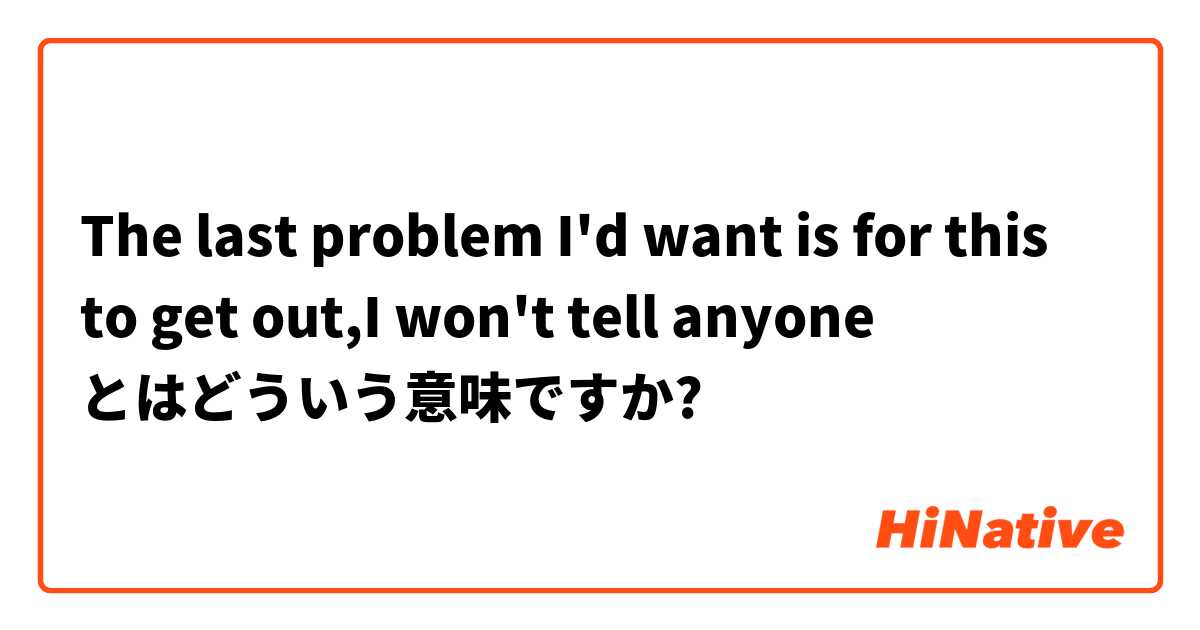  The last problem I'd want is for this to get out,I won't tell anyone       とはどういう意味ですか?