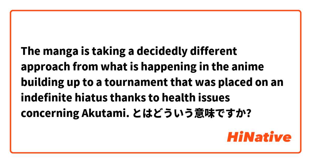 The manga is taking a decidedly different approach from what is happening in the anime building up to a tournament that was placed on an indefinite hiatus thanks to health issues concerning Akutami. とはどういう意味ですか?