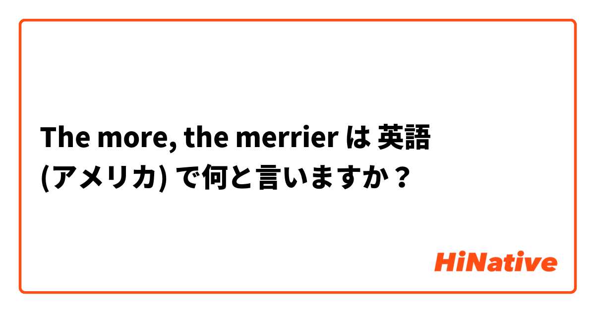 The more, the merrier は 英語 (アメリカ) で何と言いますか？