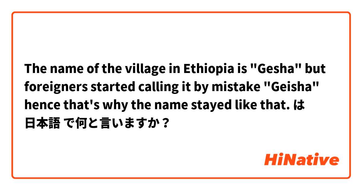 The name of the village in Ethiopia is "Gesha" but foreigners started calling it by mistake "Geisha" hence that's why the name stayed like that.  は 日本語 で何と言いますか？