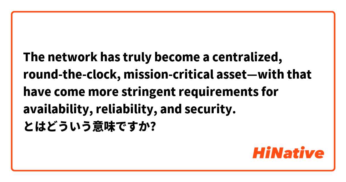 The network has truly become a centralized, round-the-clock, mission‑critical asset—with that have come more stringent requirements for availability, reliability, and security.  とはどういう意味ですか?