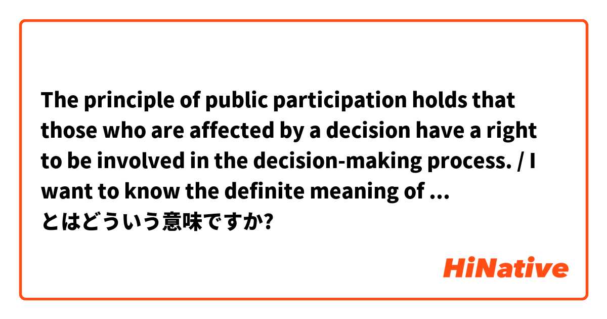 The principle of public participation holds that those who are affected by a decision have a right to be involved in the decision-making process. /           I want to know the definite meaning of 'holds'. I would appreciate your explanation. とはどういう意味ですか?