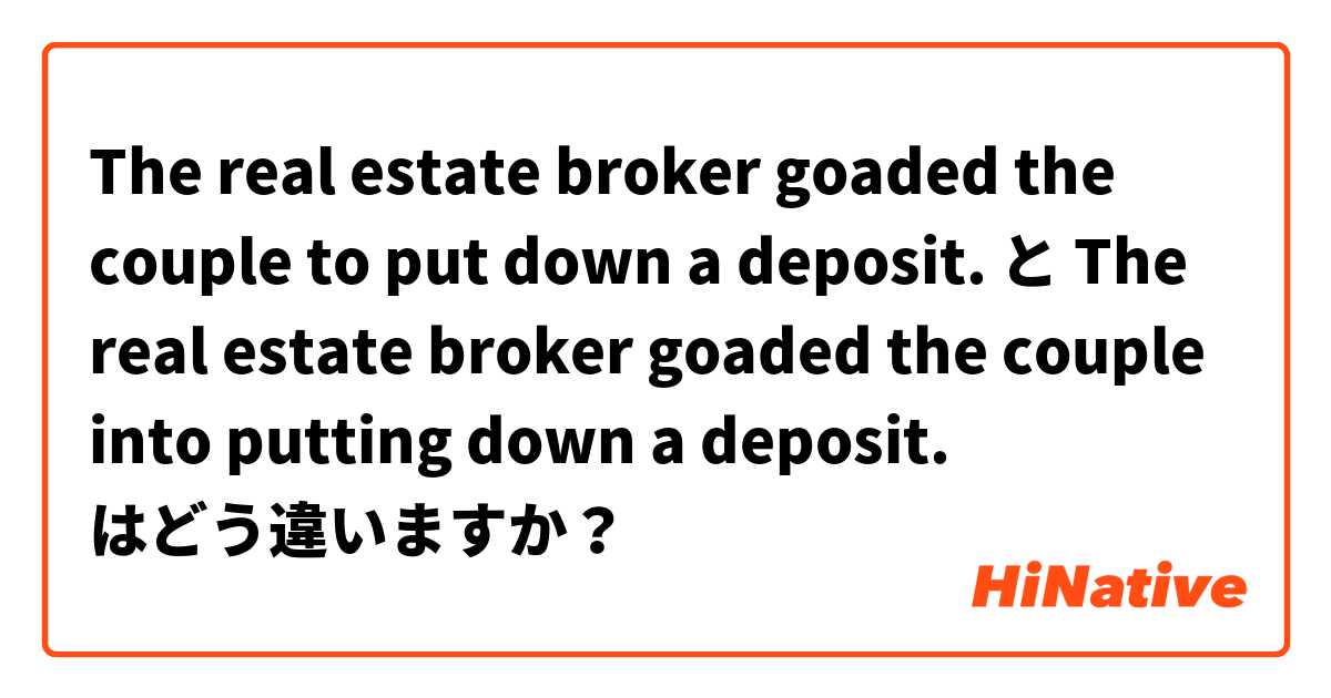 The real estate broker goaded the couple to put down a deposit. と The real estate broker goaded the couple into putting down a deposit. はどう違いますか？