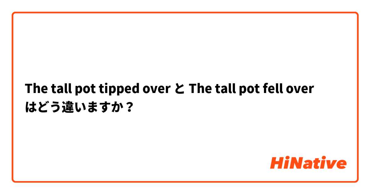 The tall pot tipped over  と The tall pot fell over はどう違いますか？