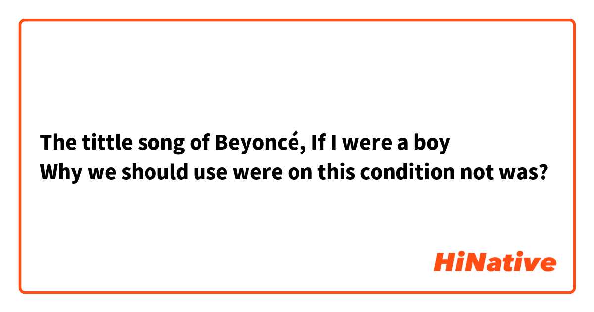 The tittle song of Beyoncé, If I were a boy
Why we should use were on this condition not was?