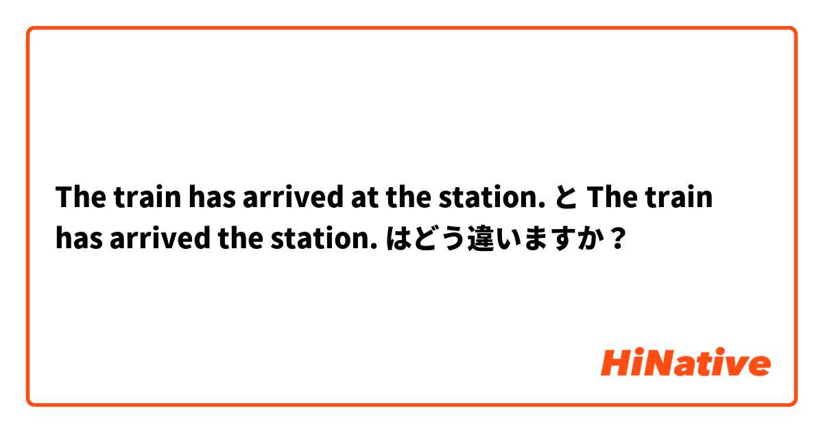 The train has arrived at the station. と The train has arrived the station. はどう違いますか？