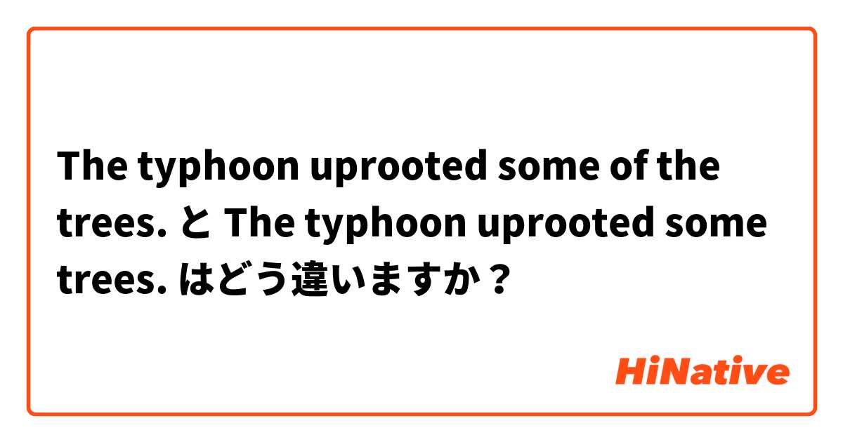 The typhoon uprooted some of the trees. と The typhoon uprooted some trees. はどう違いますか？