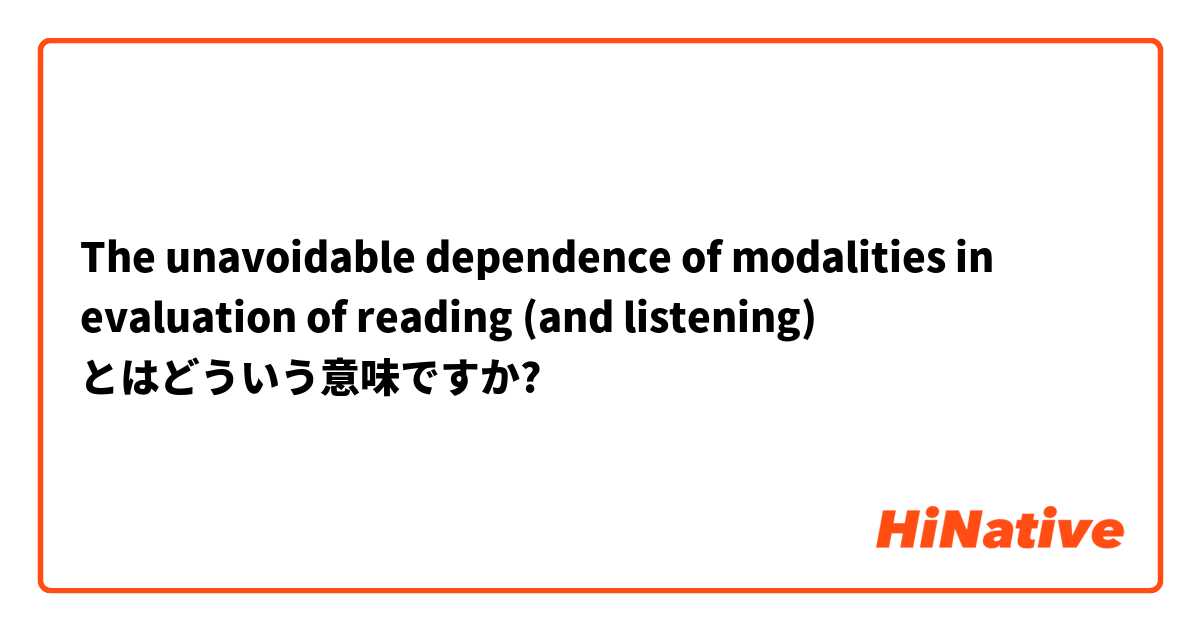 The unavoidable dependence of modalities in evaluation of reading (and listening)  とはどういう意味ですか?