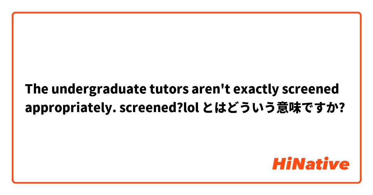 The undergraduate tutors aren't exactly screened appropriately.
 screened?lol とはどういう意味ですか?